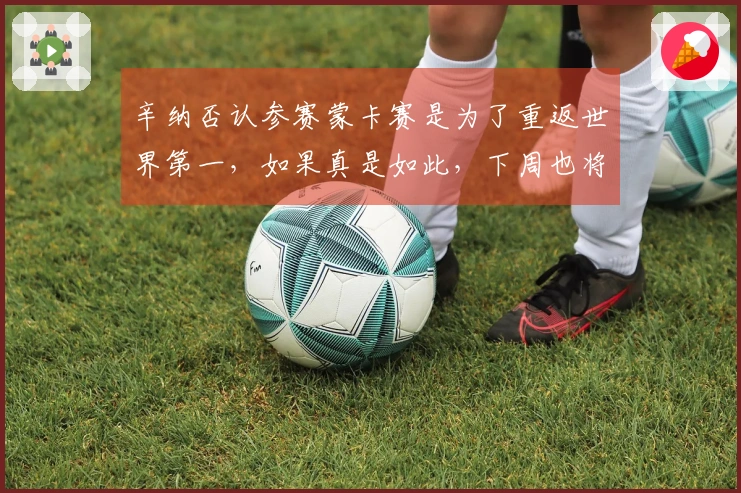 辛纳否认参赛蒙卡赛是为了重返世界第一，如果真是如此，下周也将参加比赛