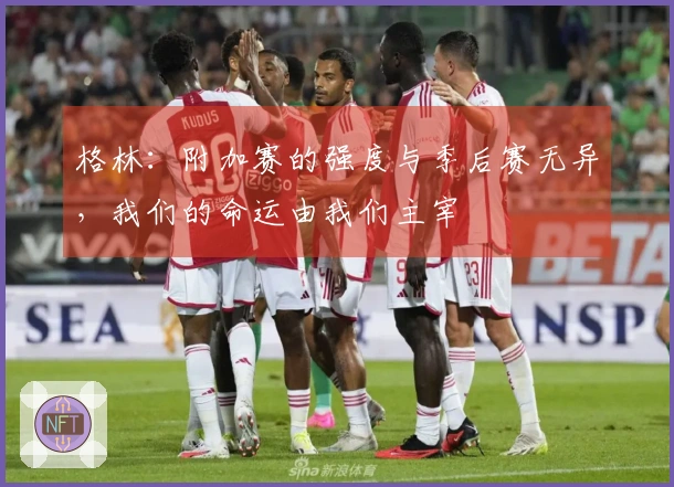 格林：附加赛的强度与季后赛无异，我们的命运由我们主宰
