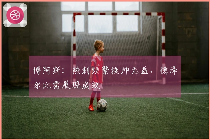 博阿斯：热刺频繁换帅无益，德泽尔比需展现成效