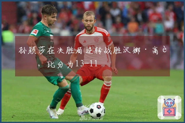 孙颖莎在决胜局逆转战胜汉娜·高达，比分为13-11