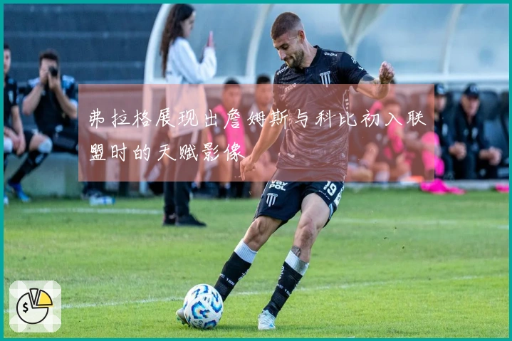 弗拉格展现出詹姆斯与科比初入联盟时的天赋影像