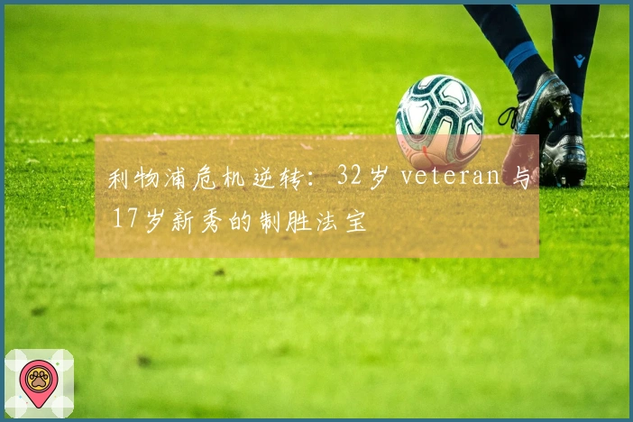 利物浦危机逆转：32岁 veteran 与 17岁新秀的制胜法宝