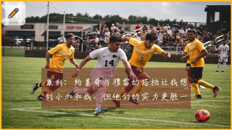 康利：约基奇与穆雷的搭档让我想到小加和我，但他们的实力更胜一筹