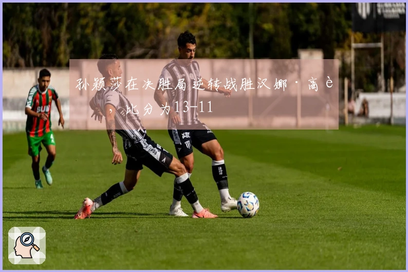 孙颖莎在决胜局逆转战胜汉娜·高达，比分为13-11