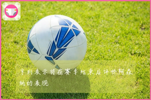 亨利表示将在赛季结束后评价阿森纳的表现