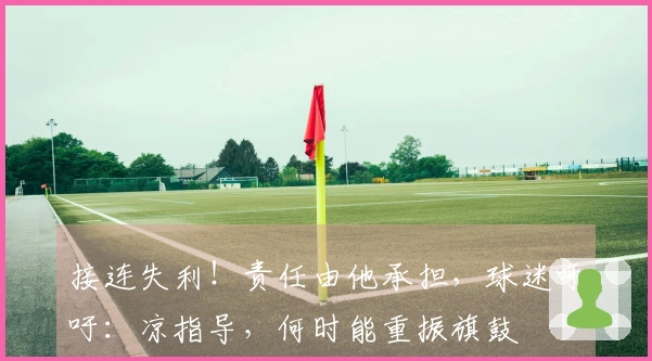 接连失利！责任由他承担，球迷呼吁：凉指导，何时能重振旗鼓