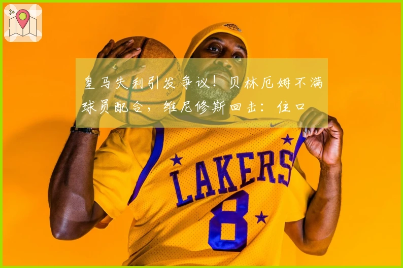 皇马失利引发争议！贝林厄姆不满球员配合，维尼修斯回击：住口