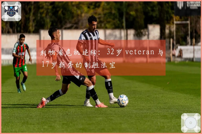 利物浦危机逆转：32岁 veteran 与 17岁新秀的制胜法宝