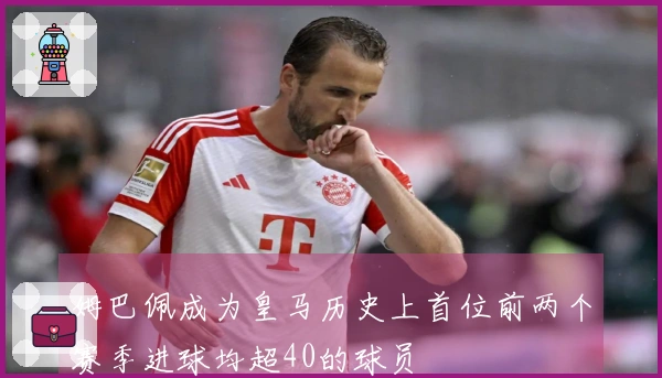 姆巴佩成为皇马历史上首位前两个赛季进球均超40的球员