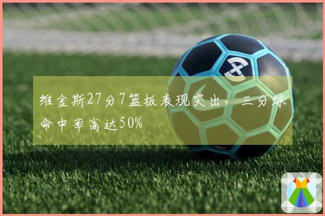 维金斯27分7篮板表现突出，三分球命中率高达50%