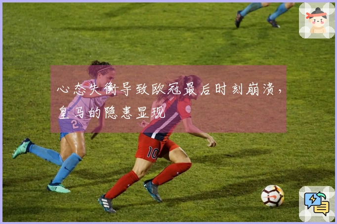 心态失衡导致欧冠最后时刻崩溃，皇马的隐患显现