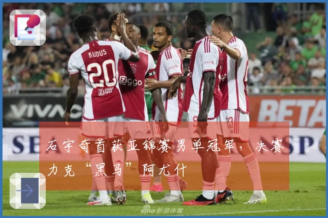 石宇奇首获亚锦赛男单冠军，决赛力克“黑马”阿尤什