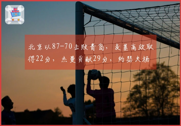 北京以87-70击败青岛，麦基高效取得22分，杰曼贡献29分，约瑟夫杨增添24分