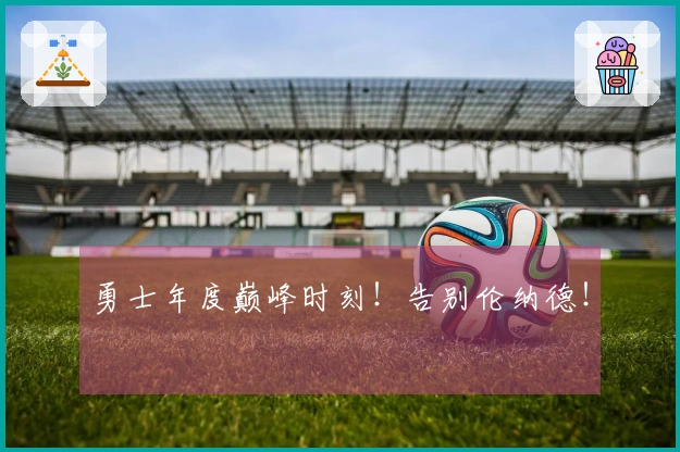 勇士年度巅峰时刻！告别伦纳德！