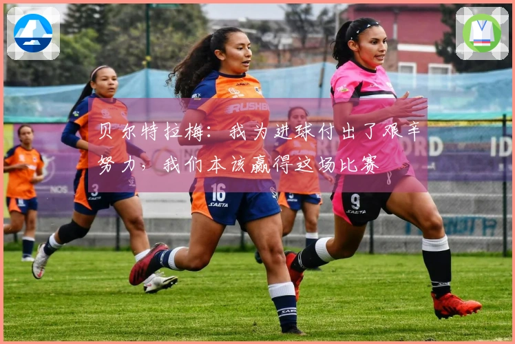 贝尔特拉梅：我为进球付出了艰辛努力，我们本该赢得这场比赛