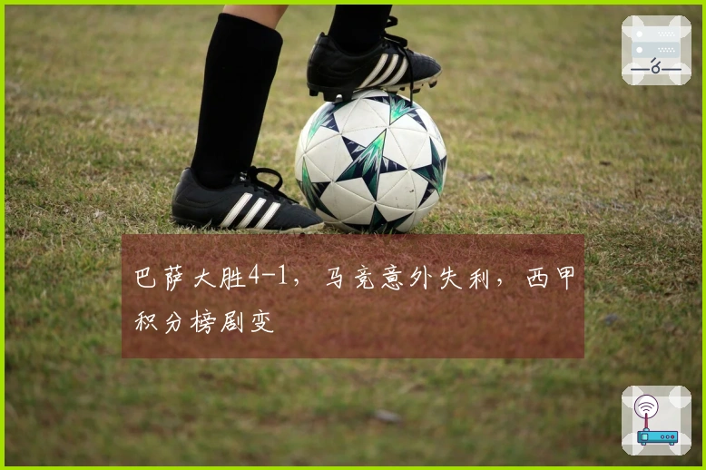 巴萨大胜4-1，马竞意外失利，西甲积分榜剧变