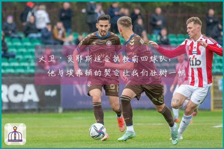 大卫·莫耶斯适合执教前四球队，但他与埃弗顿的契合让我们独树一帜