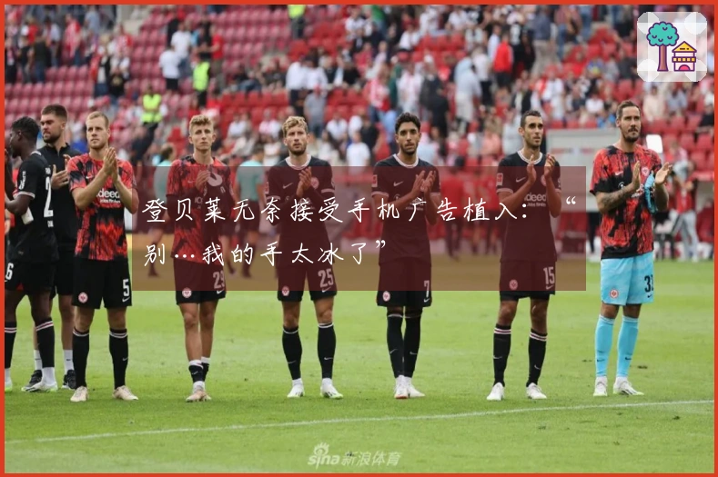 登贝莱无奈接受手机广告植入：“别…我的手太冰了”