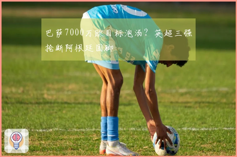 巴萨7000万欧目标泡汤？英超三强抢断阿根廷国脚