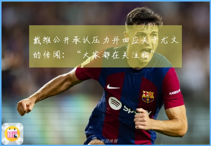 戴维公开承认压力并回应关于尤文的传闻：“大家都在关注我”
