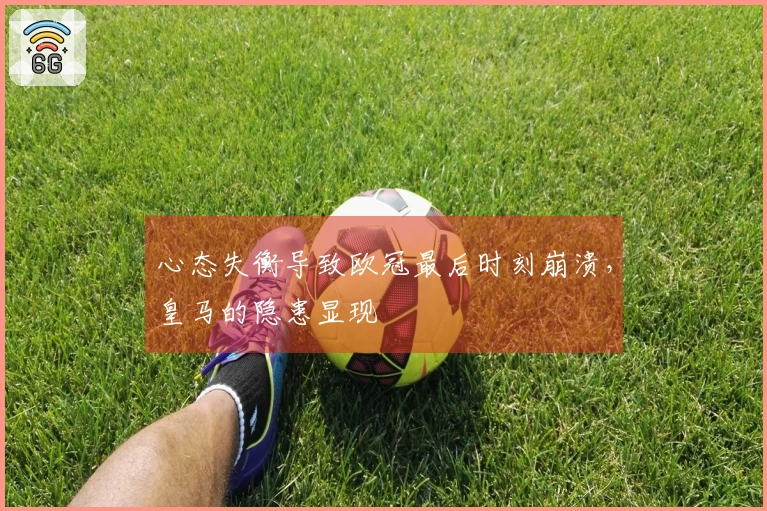 心态失衡导致欧冠最后时刻崩溃，皇马的隐患显现