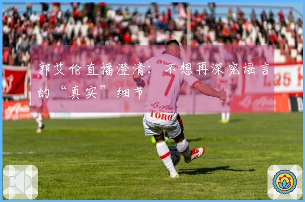郭艾伦直播澄清：不想再深究谣言的“真实”细节