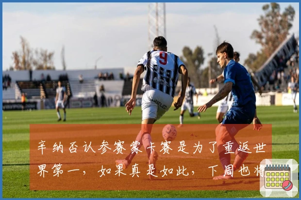 辛纳否认参赛蒙卡赛是为了重返世界第一，如果真是如此，下周也将参加比赛