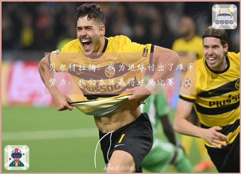 贝尔特拉梅：我为进球付出了艰辛努力，我们本该赢得这场比赛