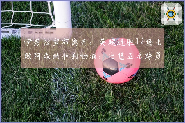 伊劳拉宣布离开，英超连胜12场击败阿森纳和利物浦，出售五名球员获利25亿英镑