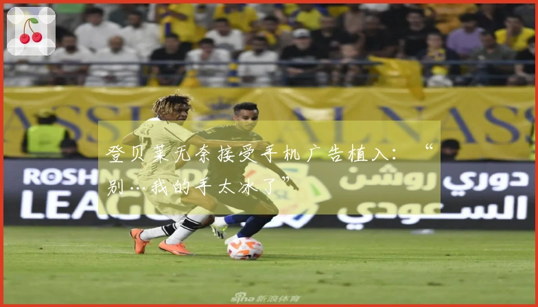 登贝莱无奈接受手机广告植入：“别…我的手太冰了”