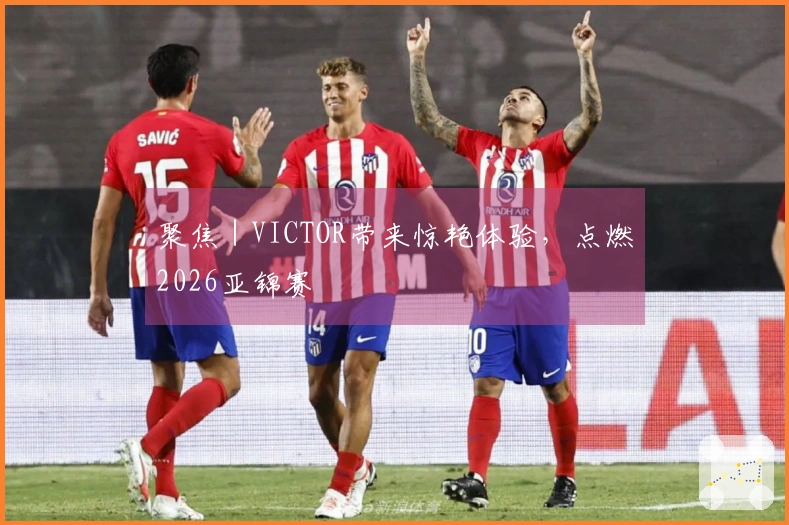 聚焦｜VICTOR带来惊艳体验，点燃2026亚锦赛