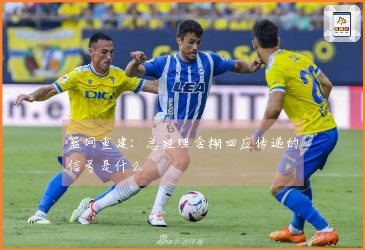 篮网重建：总经理含糊回应传递的信号是什么