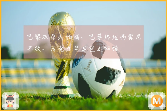 巴黎双杀利物浦，巴萨终结西蒙尼不败，马竞九年后重进四强