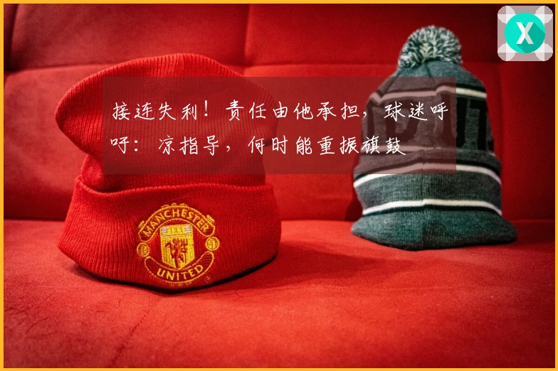 接连失利！责任由他承担，球迷呼吁：凉指导，何时能重振旗鼓